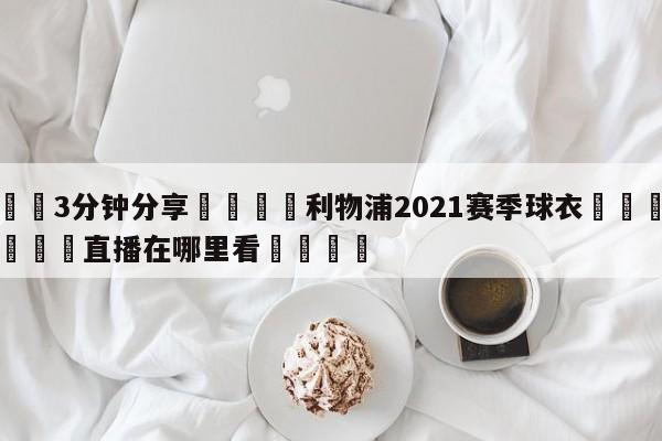 💦3分钟分享👇利物浦2021赛季球衣👇德甲🍏直播在哪里看💯