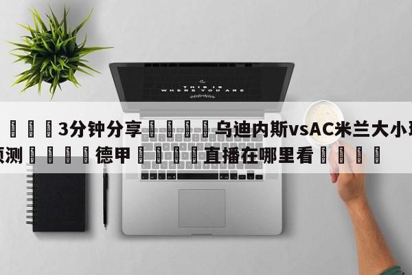 💦3分钟分享👇乌迪内斯vsAC米兰大小球预测👇德甲🍏直播在哪里看💯