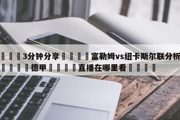 💦3分钟分享👇富勒姆vs纽卡斯尔联分析预测👇德甲🍏直播在哪里看💯