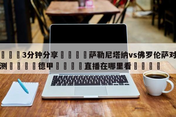 💦3分钟分享👇萨勒尼塔纳vs佛罗伦萨对阵预测👇德甲🍏直播在哪里看💯