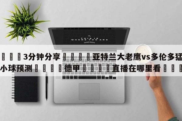 💦3分钟分享👇亚特兰大老鹰vs多伦多猛龙大小球预测👇德甲🍏直播在哪里看💯