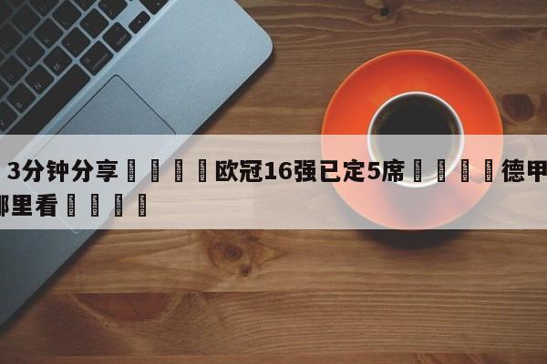 💦3分钟分享👇欧冠16强已定5席👇德甲🍏直播在哪里看💯