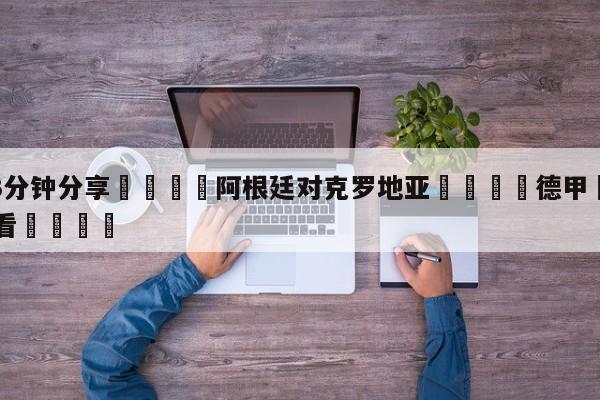 💦3分钟分享👇阿根廷对克罗地亚👇德甲🍏直播在哪里看💯