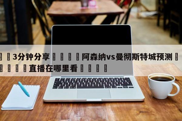 💦3分钟分享👇阿森纳vs曼彻斯特城预测👇德甲🍏直播在哪里看💯