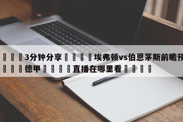 💦3分钟分享👇埃弗顿vs伯恩茅斯前瞻预测👇德甲🍏直播在哪里看💯