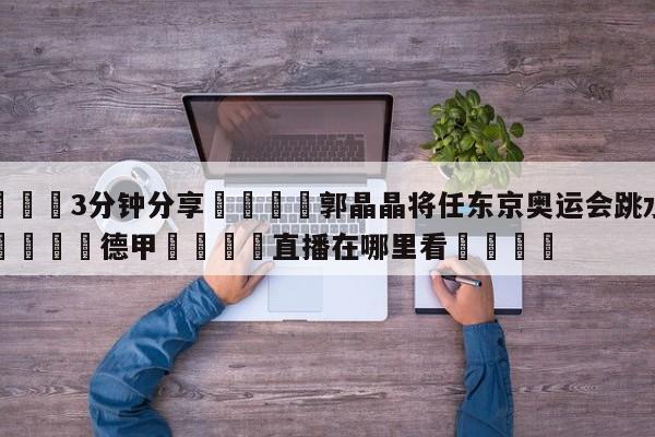 💦3分钟分享👇郭晶晶将任东京奥运会跳水评委👇德甲🍏直播在哪里看💯