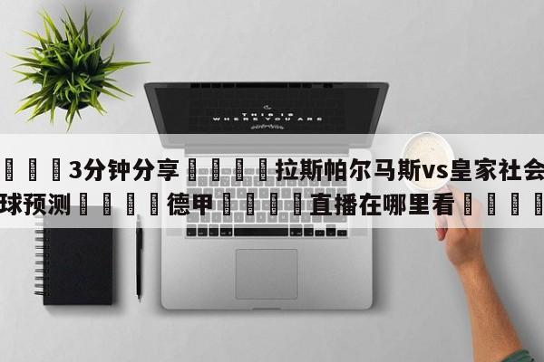 💦3分钟分享👇拉斯帕尔马斯vs皇家社会大小球预测👇德甲🍏直播在哪里看💯