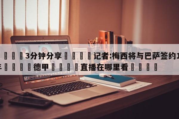 💦3分钟分享👇记者:梅西将与巴萨签约10年👇德甲🍏直播在哪里看💯