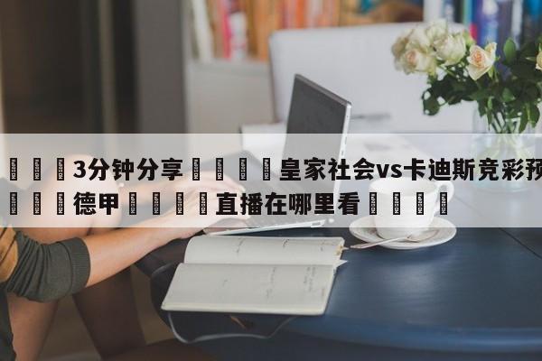 💦3分钟分享👇皇家社会vs卡迪斯竞彩预测👇德甲🍏直播在哪里看💯