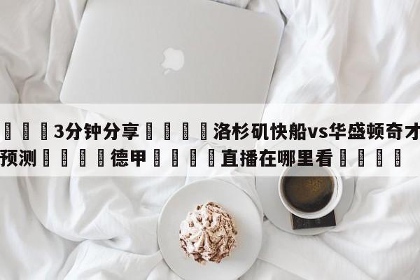 💦3分钟分享👇洛杉矶快船vs华盛顿奇才比分预测👇德甲🍏直播在哪里看💯