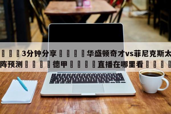 💦3分钟分享👇华盛顿奇才vs菲尼克斯太阳对阵预测👇德甲🍏直播在哪里看💯