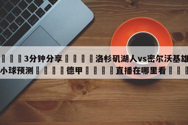 💦3分钟分享👇洛杉矶湖人vs密尔沃基雄鹿大小球预测👇德甲🍏直播在哪里看💯