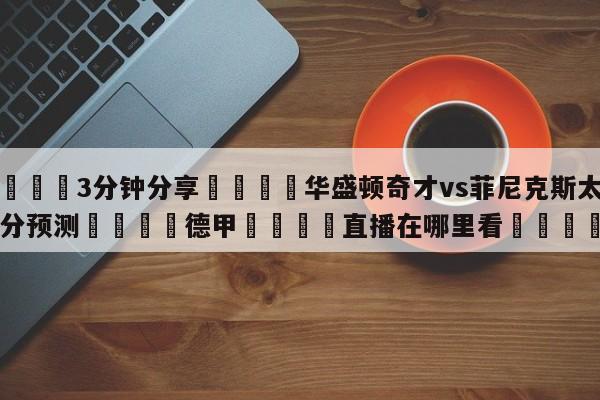 💦3分钟分享👇华盛顿奇才vs菲尼克斯太阳比分预测👇德甲🍏直播在哪里看💯