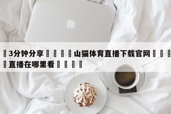 💦3分钟分享👇山猫体育直播下载官网👇德甲🍏直播在哪里看💯