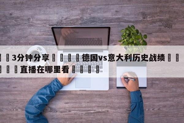 💦3分钟分享👇德国vs意大利历史战绩👇德甲🍏直播在哪里看💯