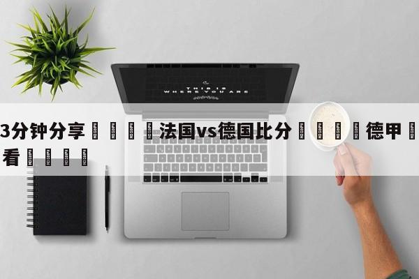 💦3分钟分享👇法国vs德国比分👇德甲🍏直播在哪里看💯