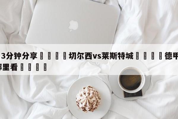 💦3分钟分享👇切尔西vs莱斯特城👇德甲🍏直播在哪里看💯