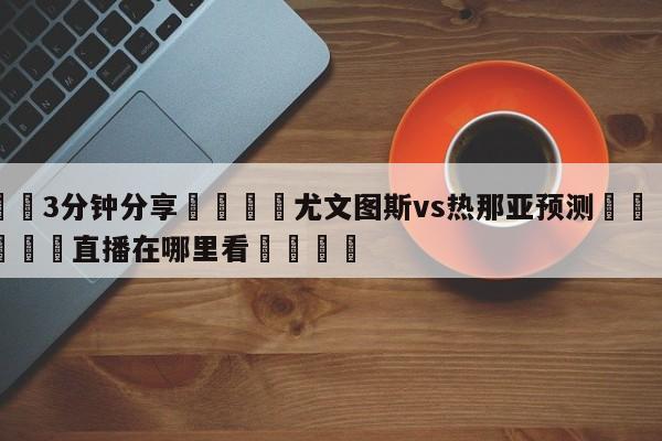 💦3分钟分享👇尤文图斯vs热那亚预测👇德甲🍏直播在哪里看💯