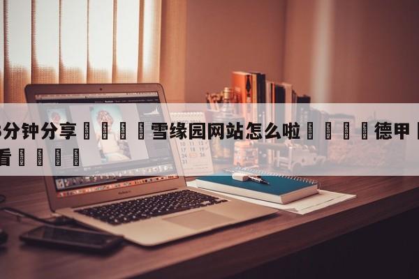 💦3分钟分享👇雪缘园网站怎么啦👇德甲🍏直播在哪里看💯