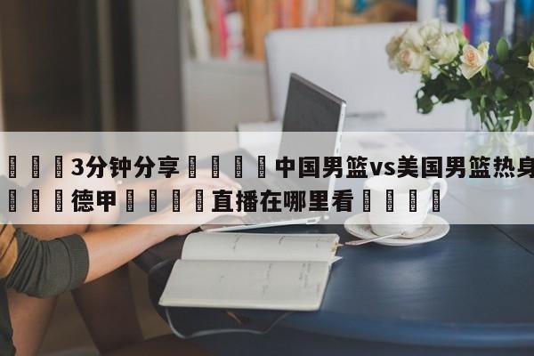 💦3分钟分享👇中国男篮vs美国男篮热身赛👇德甲🍏直播在哪里看💯