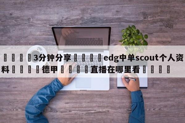 💦3分钟分享👇edg中单scout个人资料👇德甲🍏直播在哪里看💯