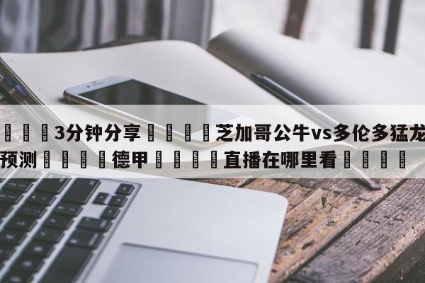 💦3分钟分享👇芝加哥公牛vs多伦多猛龙比分预测👇德甲🍏直播在哪里看💯