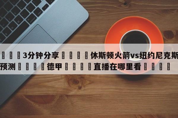 💦3分钟分享👇休斯顿火箭vs纽约尼克斯比分预测👇德甲🍏直播在哪里看💯