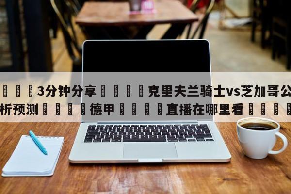 💦3分钟分享👇克里夫兰骑士vs芝加哥公牛分析预测👇德甲🍏直播在哪里看💯