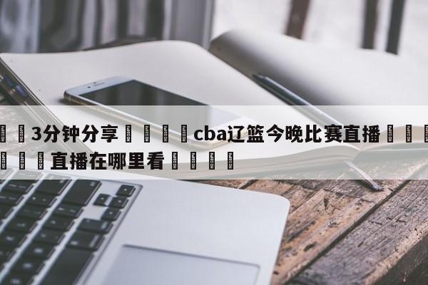 💦3分钟分享👇cba辽篮今晚比赛直播👇德甲🍏直播在哪里看💯