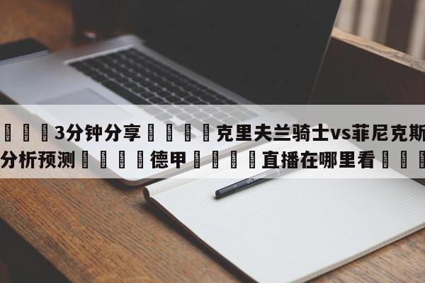 💦3分钟分享👇克里夫兰骑士vs菲尼克斯太阳分析预测👇德甲🍏直播在哪里看💯