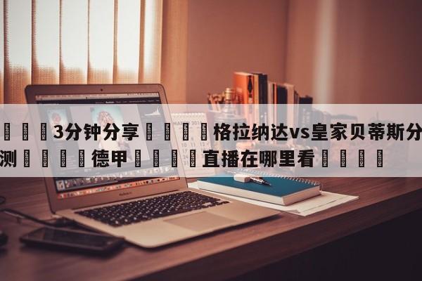 💦3分钟分享👇格拉纳达vs皇家贝蒂斯分析预测👇德甲🍏直播在哪里看💯