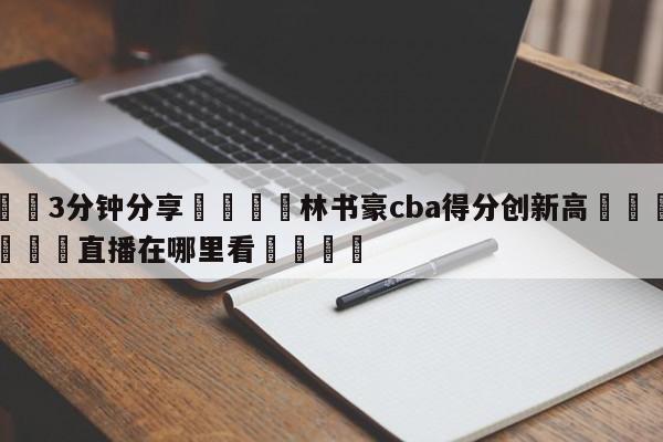 💦3分钟分享👇林书豪cba得分创新高👇德甲🍏直播在哪里看💯