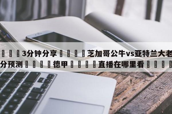 💦3分钟分享👇芝加哥公牛vs亚特兰大老鹰比分预测👇德甲🍏直播在哪里看💯