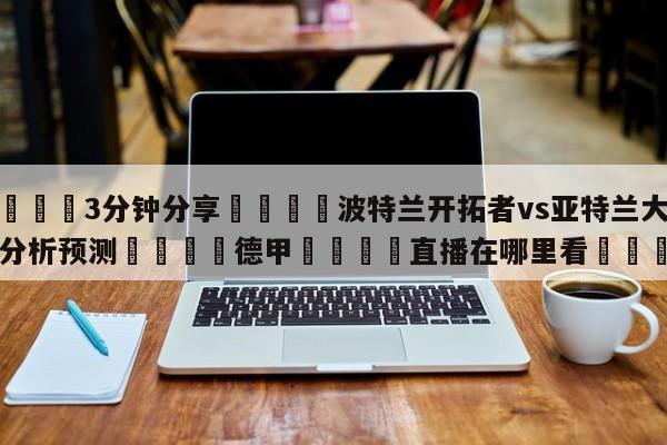 💦3分钟分享👇波特兰开拓者vs亚特兰大老鹰分析预测👇德甲🍏直播在哪里看💯