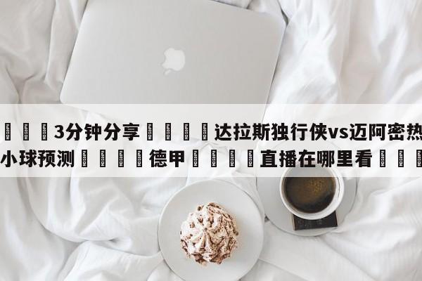 💦3分钟分享👇达拉斯独行侠vs迈阿密热火大小球预测👇德甲🍏直播在哪里看💯