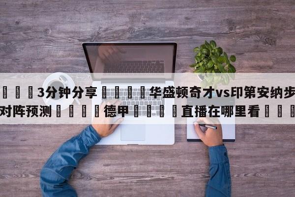 💦3分钟分享👇华盛顿奇才vs印第安纳步行者对阵预测👇德甲🍏直播在哪里看💯