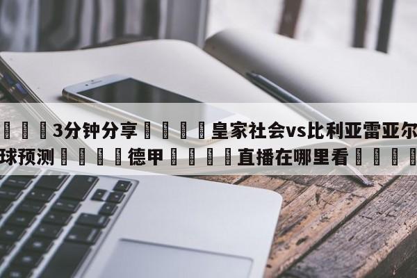 💦3分钟分享👇皇家社会vs比利亚雷亚尔大小球预测👇德甲🍏直播在哪里看💯