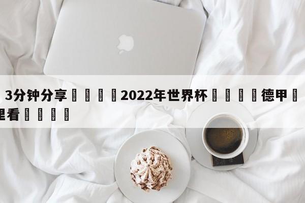 💦3分钟分享👇2022年世界杯👇德甲🍏直播在哪里看💯