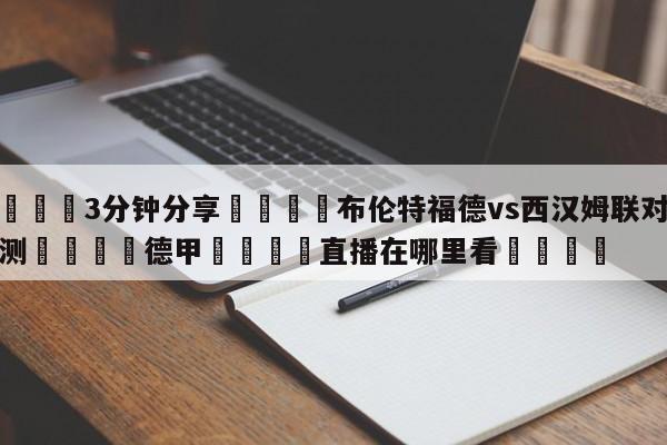 💦3分钟分享👇布伦特福德vs西汉姆联对阵预测👇德甲🍏直播在哪里看💯