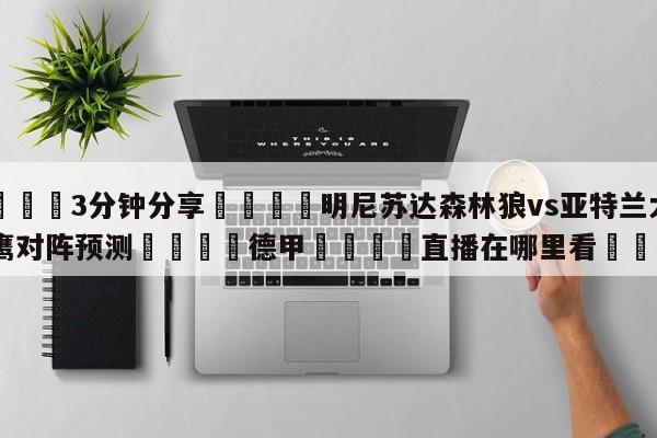 💦3分钟分享👇明尼苏达森林狼vs亚特兰大老鹰对阵预测👇德甲🍏直播在哪里看💯