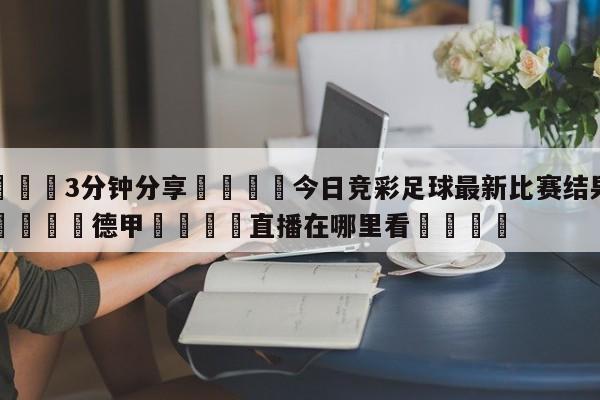 💦3分钟分享👇今日竞彩足球最新比赛结果查询👇德甲🍏直播在哪里看💯