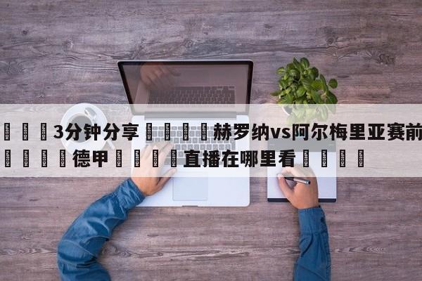 💦3分钟分享👇赫罗纳vs阿尔梅里亚赛前预测👇德甲🍏直播在哪里看💯