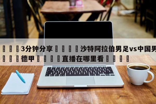 💦3分钟分享👇沙特阿拉伯男足vs中国男足👇德甲🍏直播在哪里看💯
