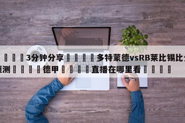 💦3分钟分享👇多特蒙德vsRB莱比锡比分预测👇德甲🍏直播在哪里看💯
