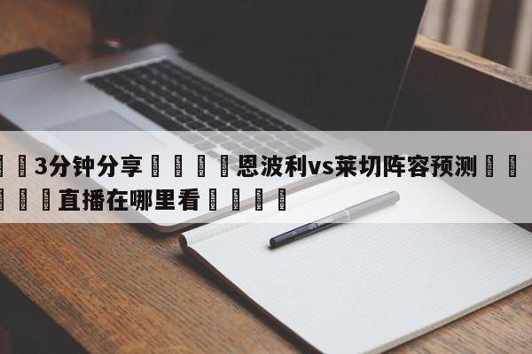 💦3分钟分享👇恩波利vs莱切阵容预测👇德甲🍏直播在哪里看💯
