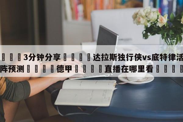 💦3分钟分享👇达拉斯独行侠vs底特律活塞对阵预测👇德甲🍏直播在哪里看💯
