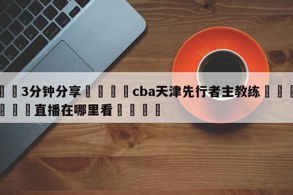 💦3分钟分享👇cba天津先行者主教练👇德甲🍏直播在哪里看💯