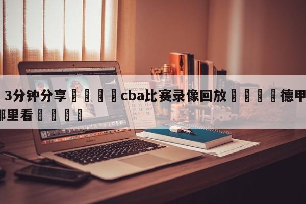 💦3分钟分享👇cba比赛录像回放👇德甲🍏直播在哪里看💯