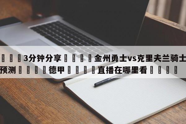 💦3分钟分享👇金州勇士vs克里夫兰骑士赛前预测👇德甲🍏直播在哪里看💯