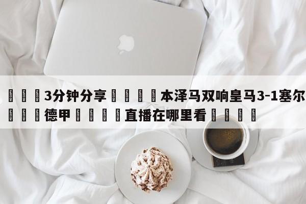💦3分钟分享👇本泽马双响皇马3-1塞尔塔👇德甲🍏直播在哪里看💯
